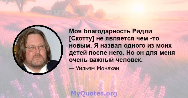 Моя благодарность Ридли [Скотту] не является чем -то новым. Я назвал одного из моих детей после него. Но он для меня очень важный человек.