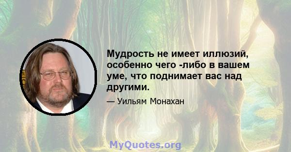 Мудрость не имеет иллюзий, особенно чего -либо в вашем уме, что поднимает вас над другими.