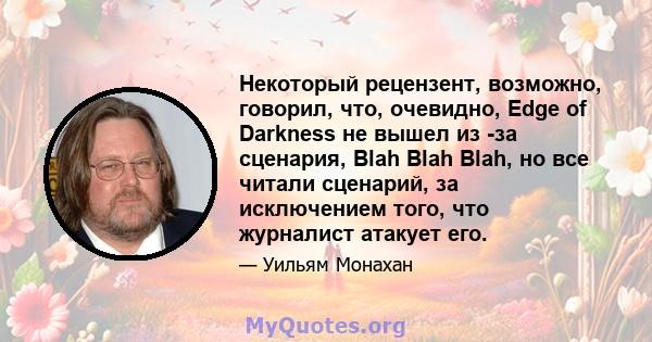 Некоторый рецензент, возможно, говорил, что, очевидно, Edge of Darkness не вышел из -за сценария, Blah Blah Blah, но все читали сценарий, за исключением того, что журналист атакует его.