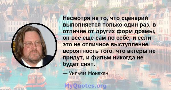 Несмотря на то, что сценарий выполняется только один раз, в отличие от других форм драмы, он все еще сам по себе, и если это не отличное выступление, вероятность того, что актеры не придут, и фильм никогда не будет снят.