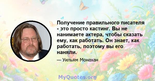 Получение правильного писателя - это просто кастинг. Вы не нанимаете актера, чтобы сказать ему, как работать. Он знает, как работать, поэтому вы его наняли.