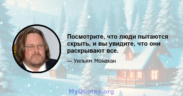 Посмотрите, что люди пытаются скрыть, и вы увидите, что они раскрывают все.