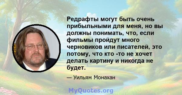 Редрафты могут быть очень прибыльными для меня, но вы должны понимать, что, если фильмы пройдут много черновиков или писателей, это потому, что кто -то не хочет делать картину и никогда не будет.