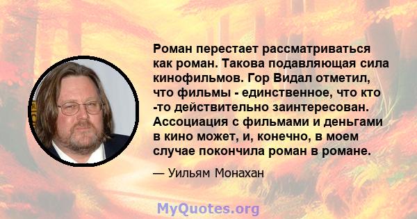 Роман перестает рассматриваться как роман. Такова подавляющая сила кинофильмов. Гор Видал отметил, что фильмы - единственное, что кто -то действительно заинтересован. Ассоциация с фильмами и деньгами в кино может, и,