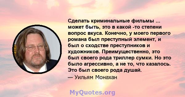 Сделать криминальные фильмы ... может быть, это в какой -то степени вопрос вкуса. Конечно, у моего первого романа был преступный элемент, и был о сходстве преступников и художников. Преимущественно, это был своего рода