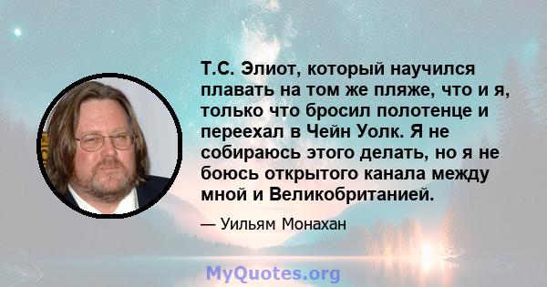 Т.С. Элиот, который научился плавать на том же пляже, что и я, только что бросил полотенце и переехал в Чейн Уолк. Я не собираюсь этого делать, но я не боюсь открытого канала между мной и Великобританией.