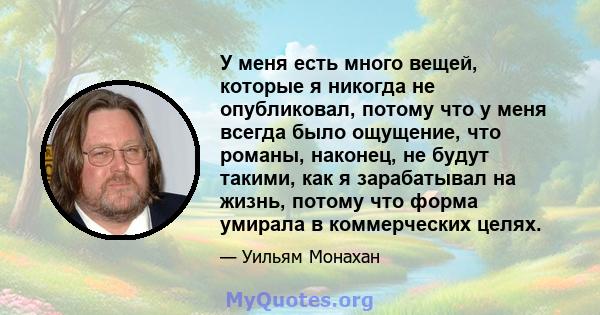 У меня есть много вещей, которые я никогда не опубликовал, потому что у меня всегда было ощущение, что романы, наконец, не будут такими, как я зарабатывал на жизнь, потому что форма умирала в коммерческих целях.