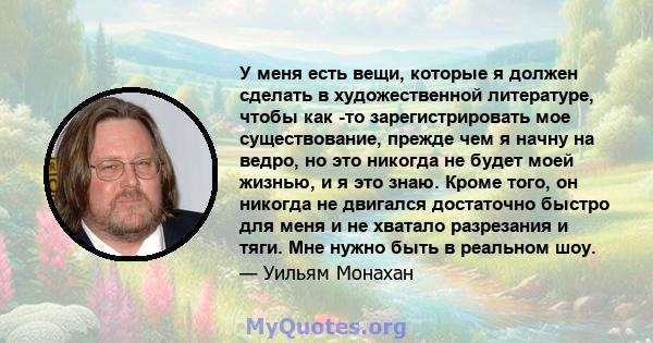 У меня есть вещи, которые я должен сделать в художественной литературе, чтобы как -то зарегистрировать мое существование, прежде чем я начну на ведро, но это никогда не будет моей жизнью, и я это знаю. Кроме того, он