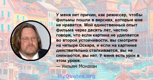 У меня нет причин, как режиссер, чтобы фильмы пошли в версиях, которые мне не нравятся. Мой единственный опыт фильма через десять лет, честно говоря, что если картина не уделяется во второй устойчивости, вы смотрите на