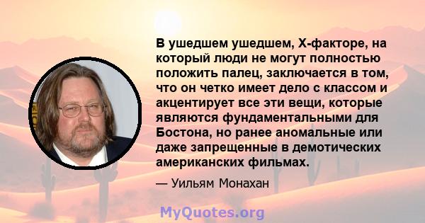 В ушедшем ушедшем, X-факторе, на который люди не могут полностью положить палец, заключается в том, что он четко имеет дело с классом и акцентирует все эти вещи, которые являются фундаментальными для Бостона, но ранее