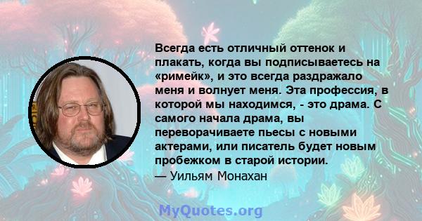 Всегда есть отличный оттенок и плакать, когда вы подписываетесь на «римейк», и это всегда раздражало меня и волнует меня. Эта профессия, в которой мы находимся, - это драма. С самого начала драма, вы переворачиваете