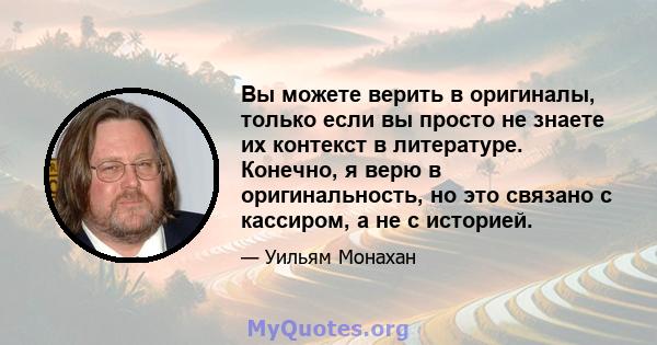 Вы можете верить в оригиналы, только если вы просто не знаете их контекст в литературе. Конечно, я верю в оригинальность, но это связано с кассиром, а не с историей.