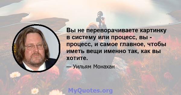 Вы не переворачиваете картинку в систему или процесс, вы - процесс, и самое главное, чтобы иметь вещи именно так, как вы хотите.