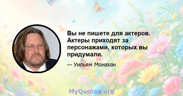 Вы не пишете для актеров. Актеры приходят за персонажами, которых вы придумали.