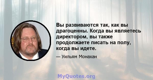 Вы развиваются так, как вы драгоценны. Когда вы являетесь директором, вы также продолжаете писать на полу, когда вы идете.