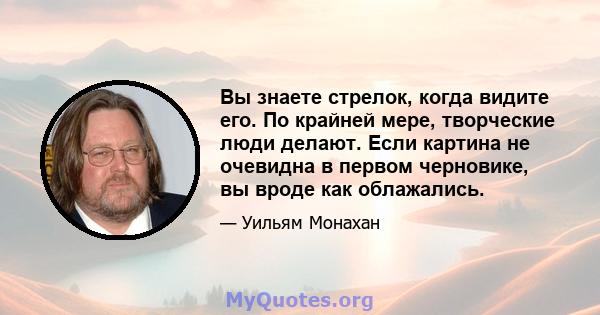 Вы знаете стрелок, когда видите его. По крайней мере, творческие люди делают. Если картина не очевидна в первом черновике, вы вроде как облажались.