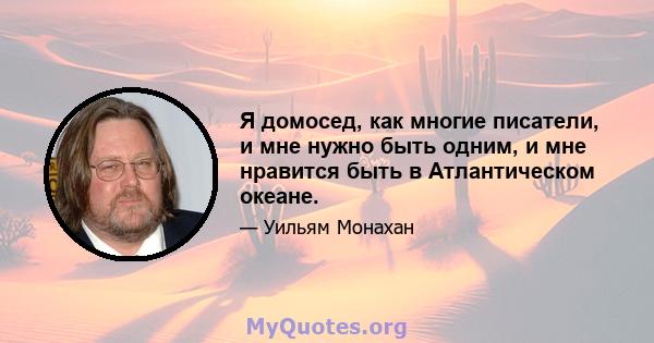 Я домосед, как многие писатели, и мне нужно быть одним, и мне нравится быть в Атлантическом океане.