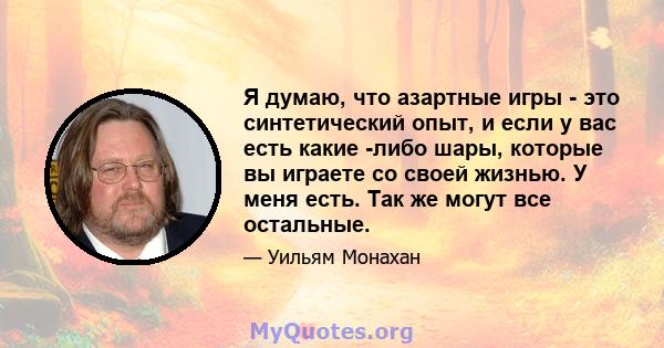 Я думаю, что азартные игры - это синтетический опыт, и если у вас есть какие -либо шары, которые вы играете со своей жизнью. У меня есть. Так же могут все остальные.