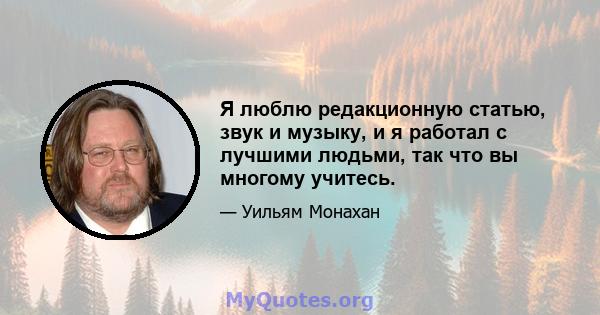 Я люблю редакционную статью, звук и музыку, и я работал с лучшими людьми, так что вы многому учитесь.