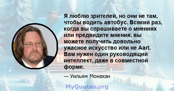 Я люблю зрителей, но они не там, чтобы водить автобус. Всякий раз, когда вы спрашиваете о мнениях или предвидите мнения, вы можете получить довольно ужасное искусство или не Aart. Вам нужен один руководящий интеллект,