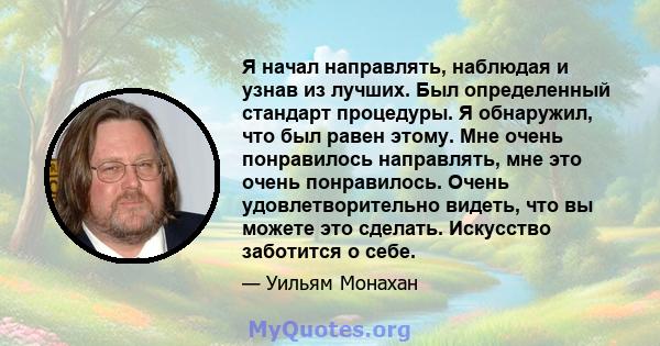 Я начал направлять, наблюдая и узнав из лучших. Был определенный стандарт процедуры. Я обнаружил, что был равен этому. Мне очень понравилось направлять, мне это очень понравилось. Очень удовлетворительно видеть, что вы