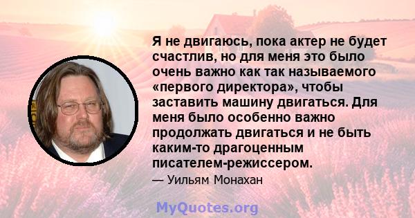 Я не двигаюсь, пока актер не будет счастлив, но для меня это было очень важно как так называемого «первого директора», чтобы заставить машину двигаться. Для меня было особенно важно продолжать двигаться и не быть