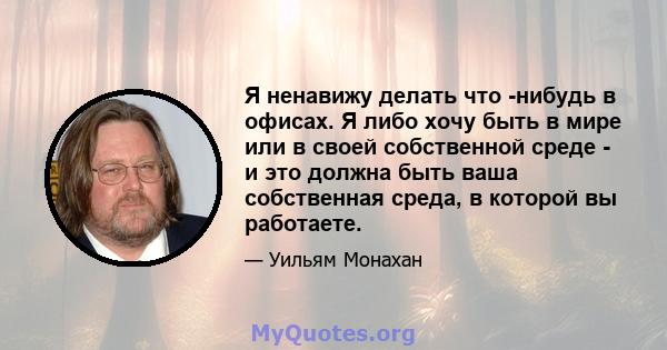 Я ненавижу делать что -нибудь в офисах. Я либо хочу быть в мире или в своей собственной среде - и это должна быть ваша собственная среда, в которой вы работаете.