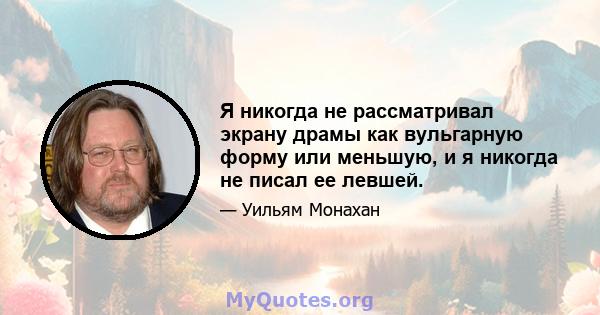 Я никогда не рассматривал экрану драмы как вульгарную форму или меньшую, и я никогда не писал ее левшей.