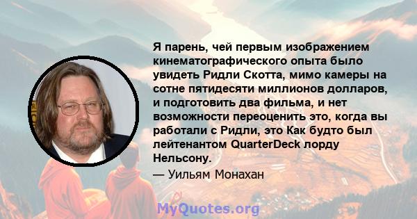 Я парень, чей первым изображением кинематографического опыта было увидеть Ридли Скотта, мимо камеры на сотне пятидесяти миллионов долларов, и подготовить два фильма, и нет возможности переоценить это, когда вы работали