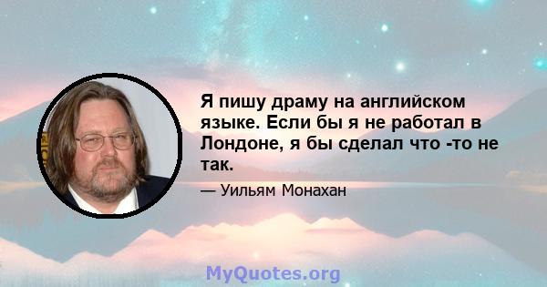 Я пишу драму на английском языке. Если бы я не работал в Лондоне, я бы сделал что -то не так.