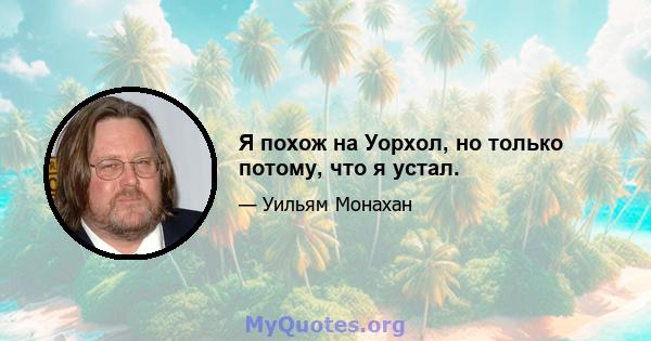 Я похож на Уорхол, но только потому, что я устал.