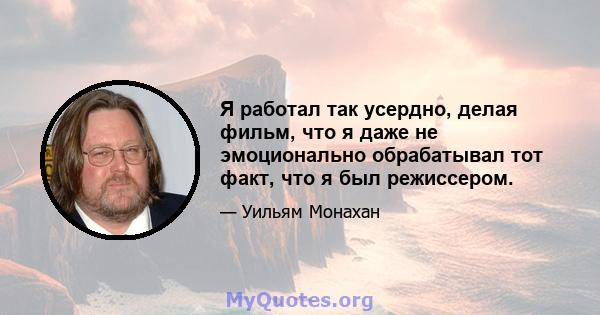 Я работал так усердно, делая фильм, что я даже не эмоционально обрабатывал тот факт, что я был режиссером.