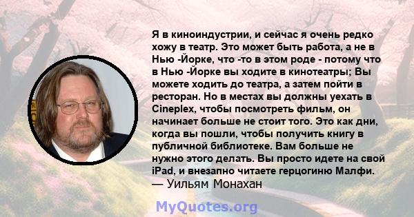 Я в киноиндустрии, и сейчас я очень редко хожу в театр. Это может быть работа, а не в Нью -Йорке, что -то в этом роде - потому что в Нью -Йорке вы ходите в кинотеатры; Вы можете ходить до театра, а затем пойти в