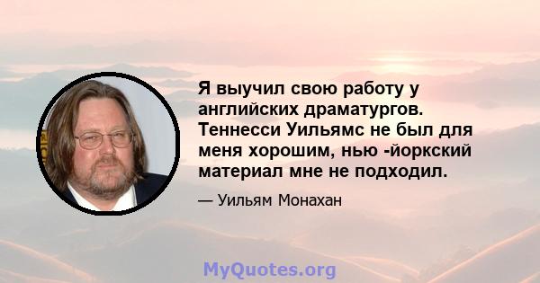 Я выучил свою работу у английских драматургов. Теннесси Уильямс не был для меня хорошим, нью -йоркский материал мне не подходил.