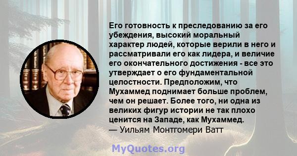 Его готовность к преследованию за его убеждения, высокий моральный характер людей, которые верили в него и рассматривали его как лидера, и величие его окончательного достижения - все это утверждает о его фундаментальной 