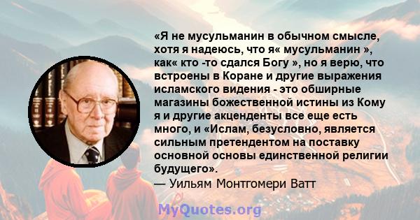 «Я не мусульманин в обычном смысле, хотя я надеюсь, что я« мусульманин », как« кто -то сдался Богу », но я верю, что встроены в Коране и другие выражения исламского видения - это обширные магазины божественной истины из 