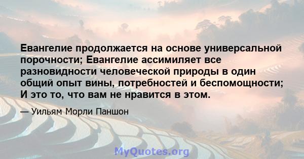 Евангелие продолжается на основе универсальной порочности; Евангелие ассимиляет все разновидности человеческой природы в один общий опыт вины, потребностей и беспомощности; И это то, что вам не нравится в этом.