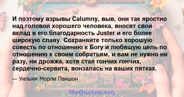 И поэтому взрывы Calumny, выв, они так яростно над головой хорошего человека, вносят свой вклад в его благодарность Juster и его более широкую славу. Сохраняйте только хорошую совесть по отношению к Богу и любящую цель