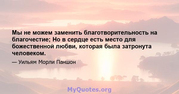 Мы не можем заменить благотворительность на благочестие; Но в сердце есть место для божественной любви, которая была затронута человеком.