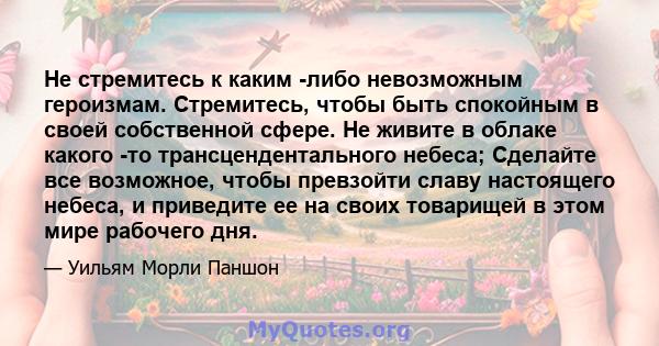 Не стремитесь к каким -либо невозможным героизмам. Стремитесь, чтобы быть спокойным в своей собственной сфере. Не живите в облаке какого -то трансцендентального небеса; Сделайте все возможное, чтобы превзойти славу