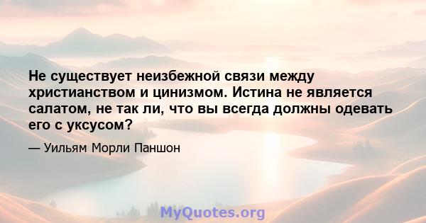 Не существует неизбежной связи между христианством и цинизмом. Истина не является салатом, не так ли, что вы всегда должны одевать его с уксусом?