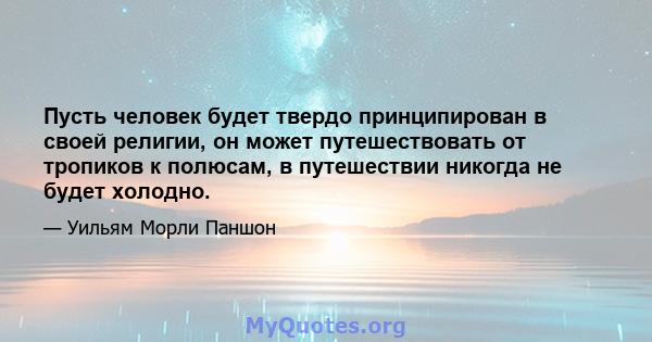 Пусть человек будет твердо принципирован в своей религии, он может путешествовать от тропиков к полюсам, в путешествии никогда не будет холодно.