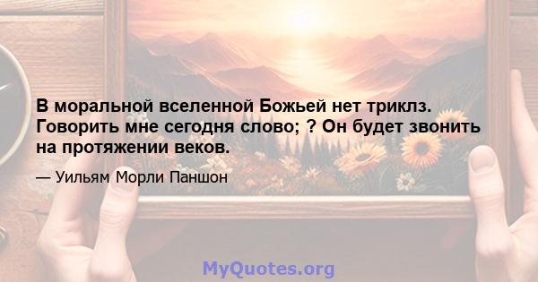 В моральной вселенной Божьей нет триклз. Говорить мне сегодня слово; ? Он будет звонить на протяжении веков.