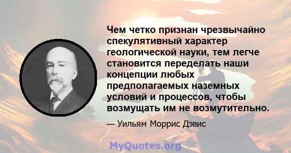 Чем четко признан чрезвычайно спекулятивный характер геологической науки, тем легче становится переделать наши концепции любых предполагаемых наземных условий и процессов, чтобы возмущать им не возмутительно.