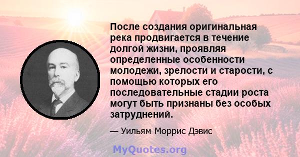 После создания оригинальная река продвигается в течение долгой жизни, проявляя определенные особенности молодежи, зрелости и старости, с помощью которых его последовательные стадии роста могут быть признаны без особых