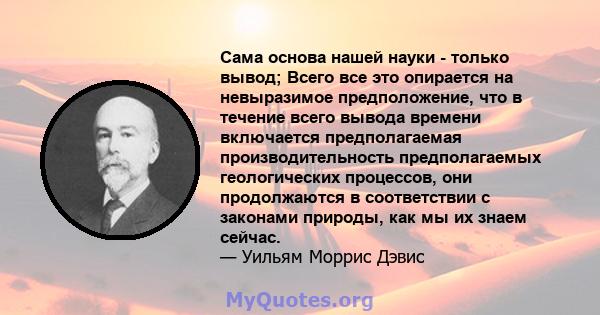 Сама основа нашей науки - только вывод; Всего все это опирается на невыразимое предположение, что в течение всего вывода времени включается предполагаемая производительность предполагаемых геологических процессов, они