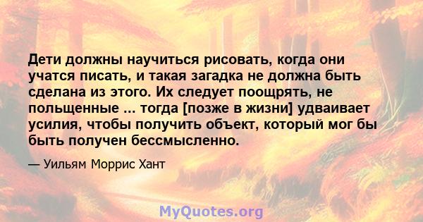 Дети должны научиться рисовать, когда они учатся писать, и такая загадка не должна быть сделана из этого. Их следует поощрять, не польщенные ... тогда [позже в жизни] удваивает усилия, чтобы получить объект, который мог 