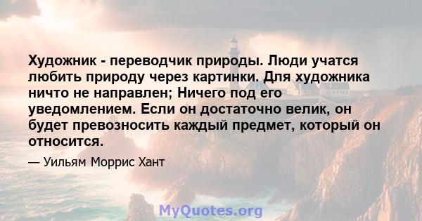 Художник - переводчик природы. Люди учатся любить природу через картинки. Для художника ничто не направлен; Ничего под его уведомлением. Если он достаточно велик, он будет превозносить каждый предмет, который он