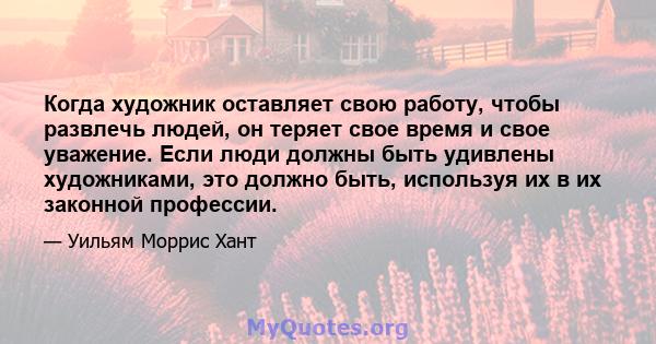 Когда художник оставляет свою работу, чтобы развлечь людей, он теряет свое время и свое уважение. Если люди должны быть удивлены художниками, это должно быть, используя их в их законной профессии.