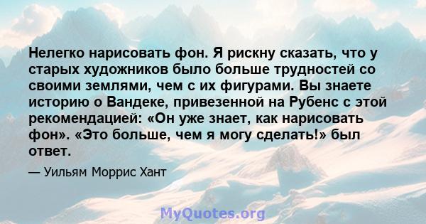 Нелегко нарисовать фон. Я рискну сказать, что у старых художников было больше трудностей со своими землями, чем с их фигурами. Вы знаете историю о Вандеке, привезенной на Рубенс с этой рекомендацией: «Он уже знает, как